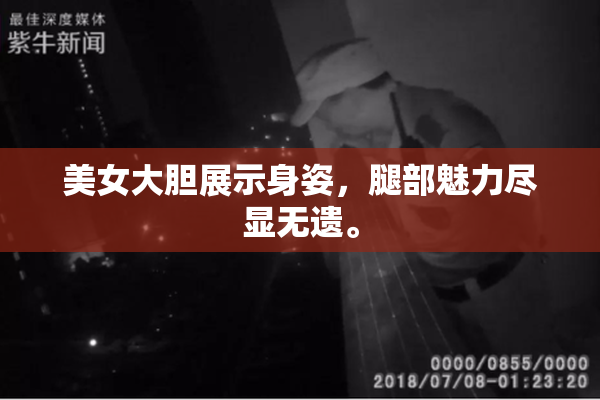 美女大胆展示身姿，腿部魅力尽显无遗。