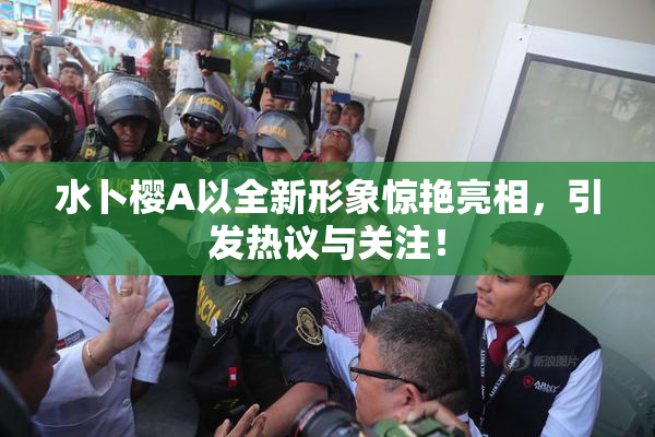 水卜樱A以全新形象惊艳亮相，引发热议与关注！