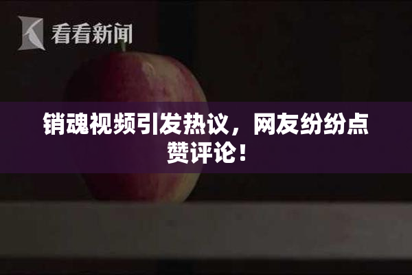 销魂视频引发热议，网友纷纷点赞评论！