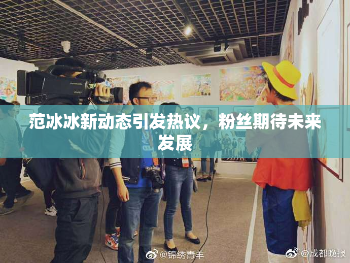 范冰冰新动态引发热议，粉丝期待未来发展