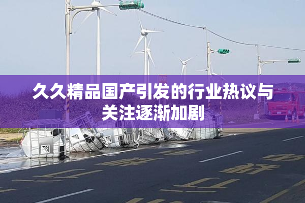 久久精品国产引发的行业热议与关注逐渐加剧