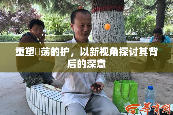 重塑婬荡的护，以新视角探讨其背后的深意