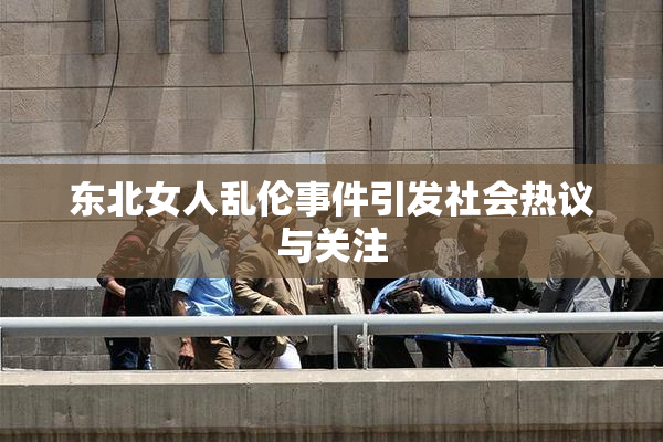 东北女人乱伦事件引发社会热议与关注