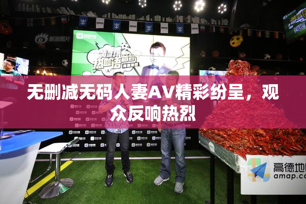 无删减无码人妻AV精彩纷呈，观众反响热烈