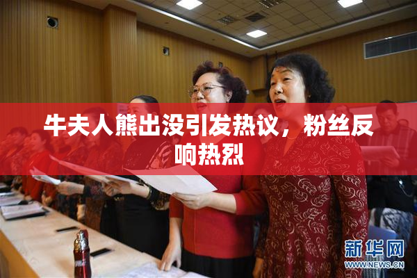 牛夫人熊出没引发热议，粉丝反响热烈