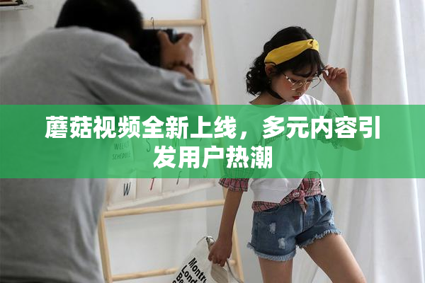 蘑菇视频全新上线，多元内容引发用户热潮