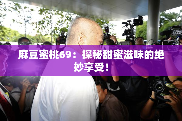 麻豆蜜桃69：探秘甜蜜滋味的绝妙享受！