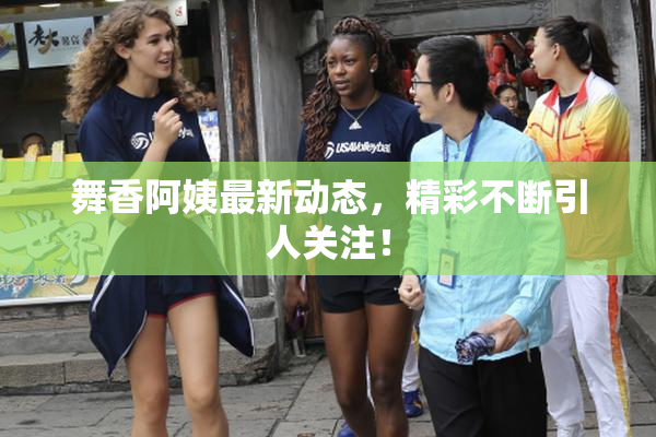 舞香阿姨最新动态，精彩不断引人关注！