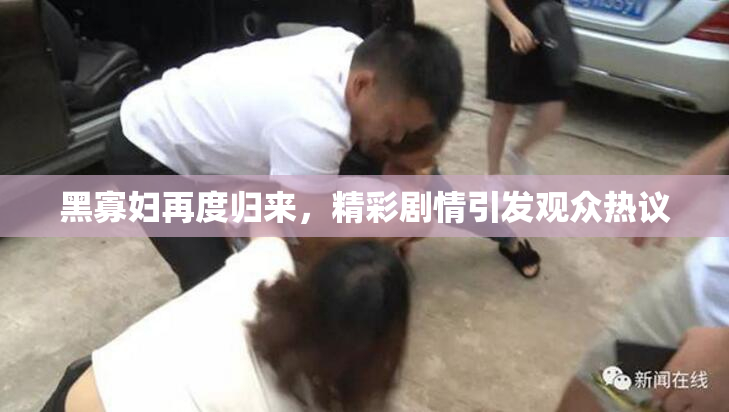 黑寡妇再度归来，精彩剧情引发观众热议
