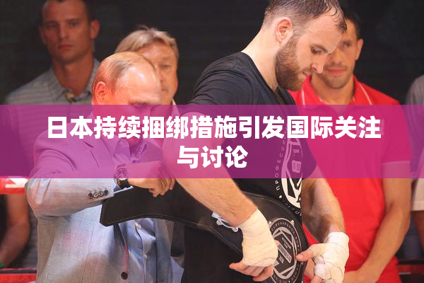 日本持续捆绑措施引发国际关注与讨论