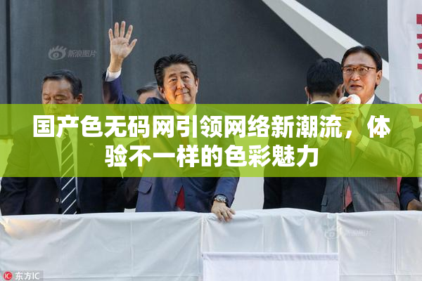 国产色无码网引领网络新潮流，体验不一样的色彩魅力