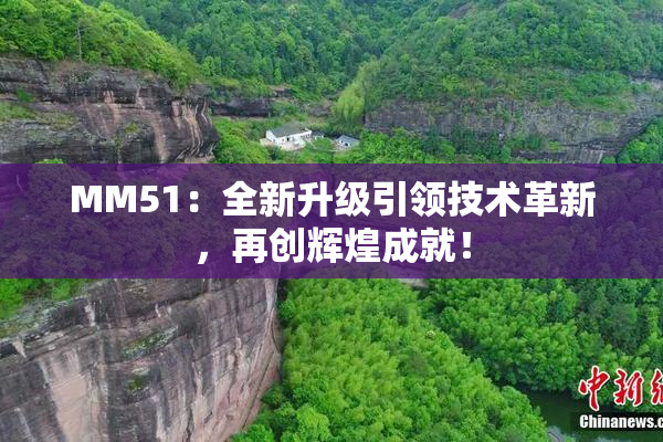 MM51：全新升级引领技术革新，再创辉煌成就！