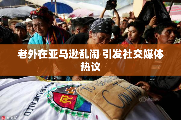 老外在亚马逊乱闹 引发社交媒体热议
