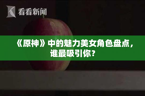 《原神》中的魅力美女角色盘点，谁最吸引你？