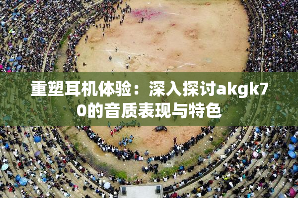重塑耳机体验：深入探讨akgk70的音质表现与特色