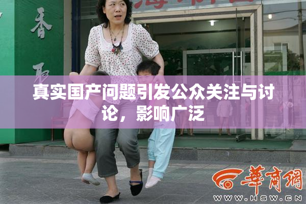 真实国产问题引发公众关注与讨论，影响广泛