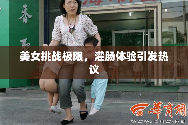 美女挑战极限，灌肠体验引发热议