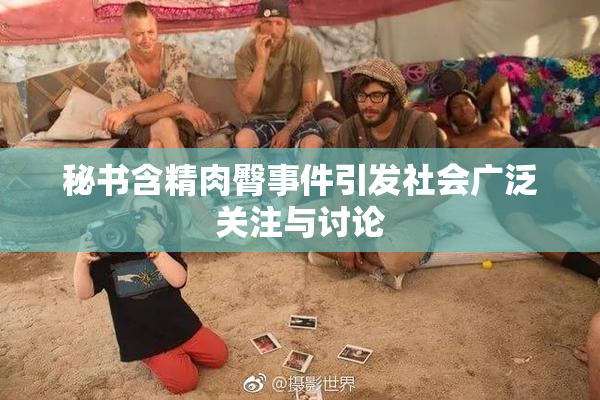 秘书含精肉臀事件引发社会广泛关注与讨论