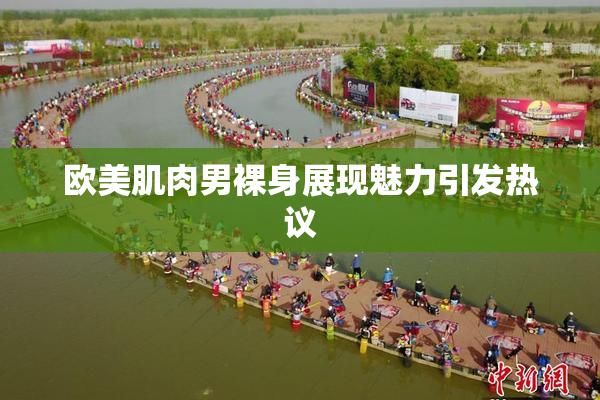 欧美肌肉男裸身展现魅力引发热议