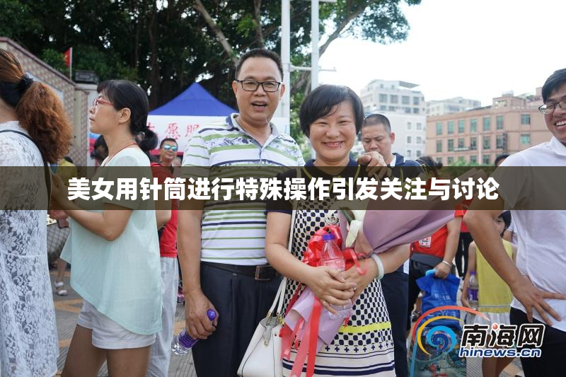 美女用针筒进行特殊操作引发关注与讨论