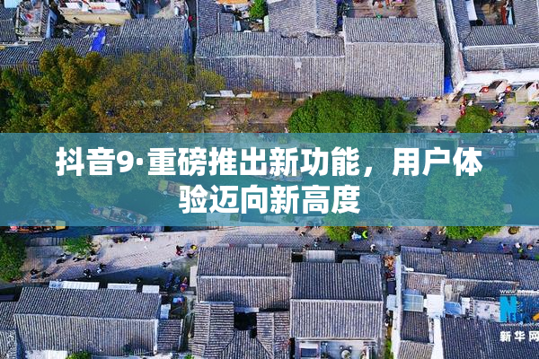 抖音9·重磅推出新功能，用户体验迈向新高度