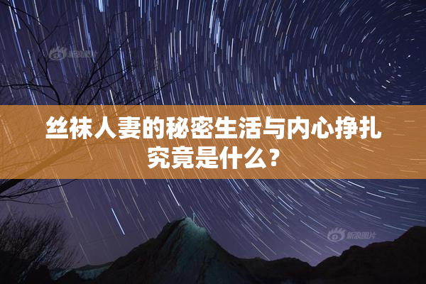 丝袜人妻的秘密生活与内心挣扎究竟是什么？