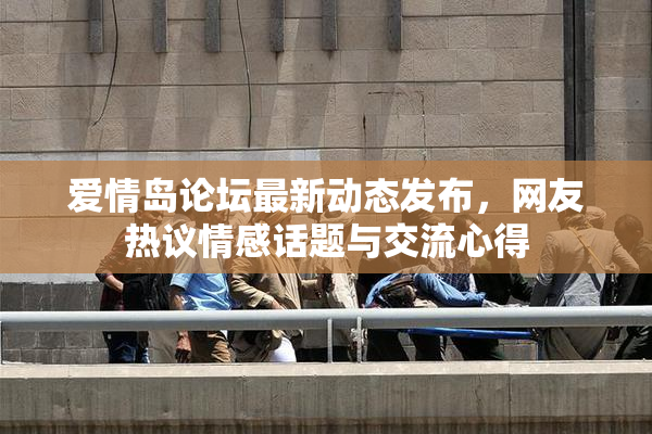 爱情岛论坛最新动态发布，网友热议情感话题与交流心得