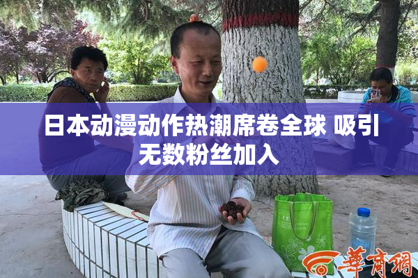 日本动漫动作热潮席卷全球 吸引无数粉丝加入