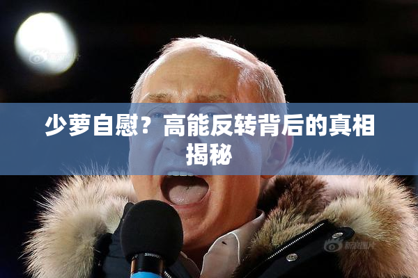 少萝自慰？高能反转背后的真相揭秘