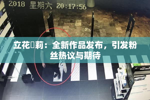 立花瑠莉：全新作品发布，引发粉丝热议与期待