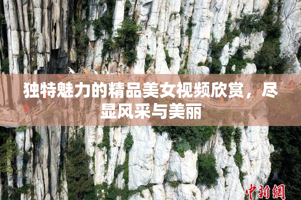 独特魅力的精品美女视频欣赏，尽显风采与美丽