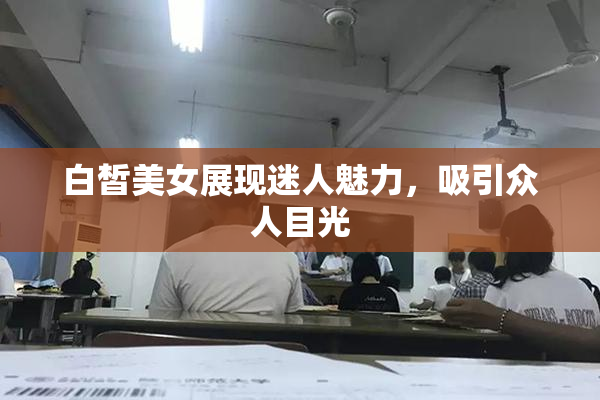 白皙美女展现迷人魅力，吸引众人目光