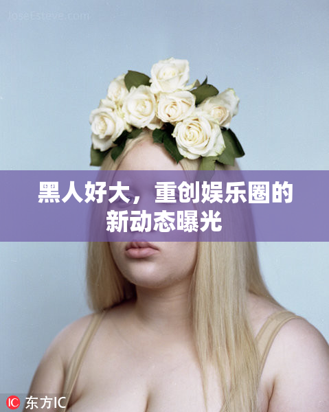 黑人好大，重创娱乐圈的新动态曝光