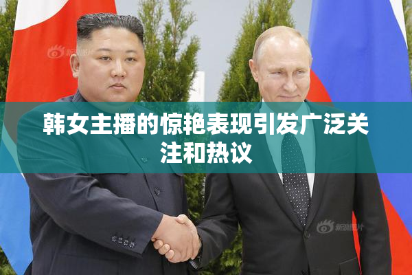 韩女主播的惊艳表现引发广泛关注和热议