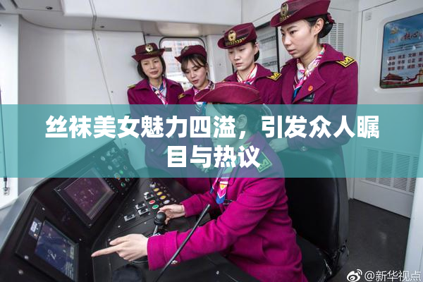 丝袜美女魅力四溢，引发众人瞩目与热议