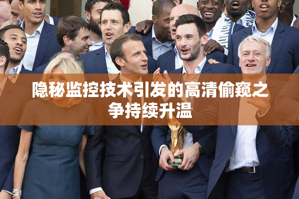 隐秘监控技术引发的高清偷窥之争持续升温