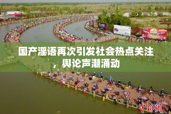 国产淫语再次引发社会热点关注，舆论声潮涌动