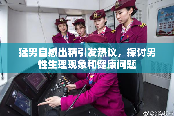 猛男自慰出精引发热议，探讨男性生理现象和健康问题