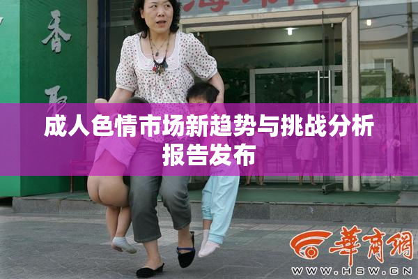 成人色情市场新趋势与挑战分析报告发布
