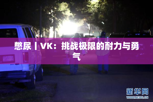 憋尿丨VK：挑战极限的耐力与勇气