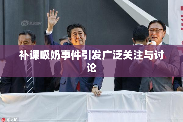 补课吸奶事件引发广泛关注与讨论