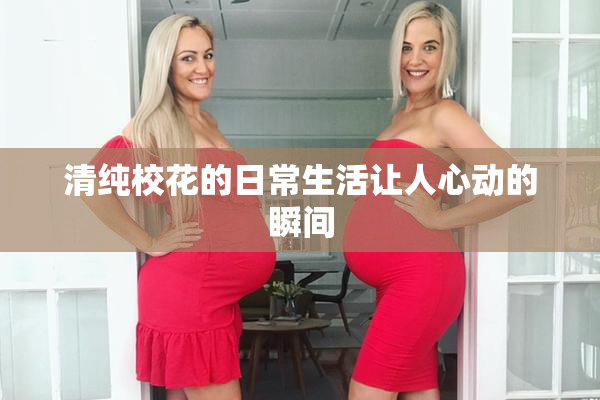 清纯校花的日常生活让人心动的瞬间