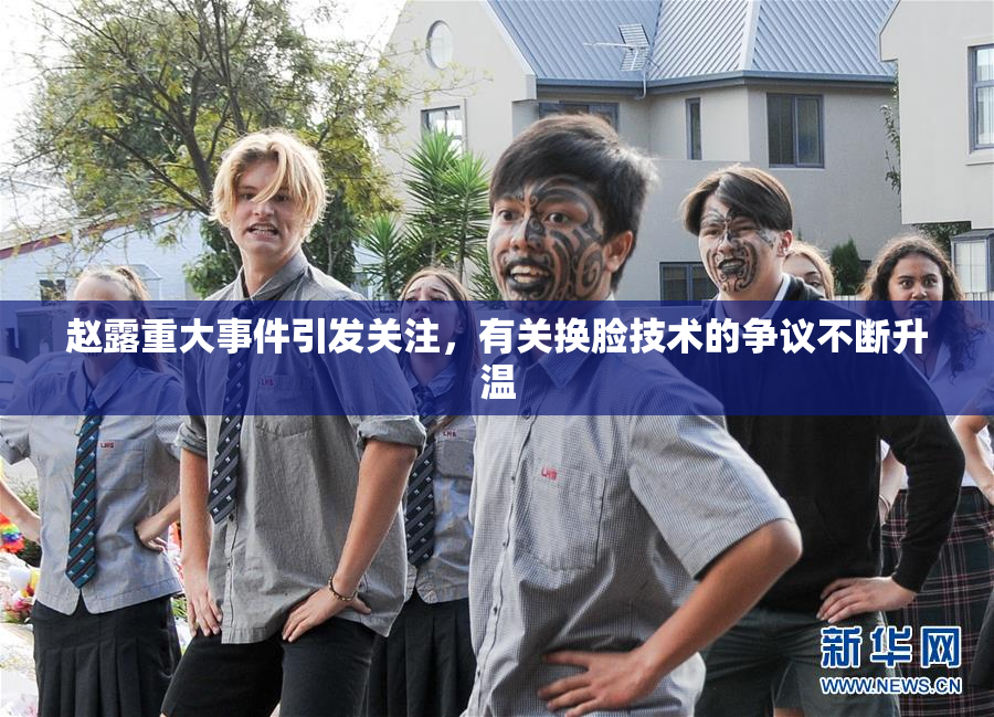 赵露重大事件引发关注，有关换脸技术的争议不断升温