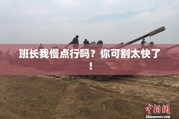 班长我慢点行吗？你可别太快了！