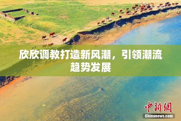 欣欣调教打造新风潮，引领潮流趋势发展