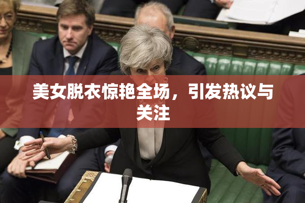 美女脱衣惊艳全场，引发热议与关注