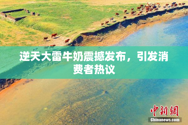 逆天大雷牛奶震撼发布，引发消费者热议