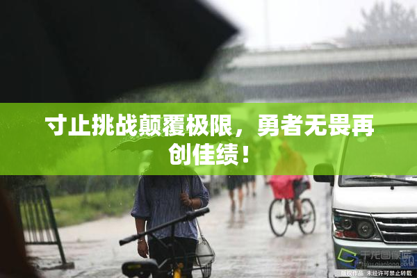 寸止挑战颠覆极限，勇者无畏再创佳绩！