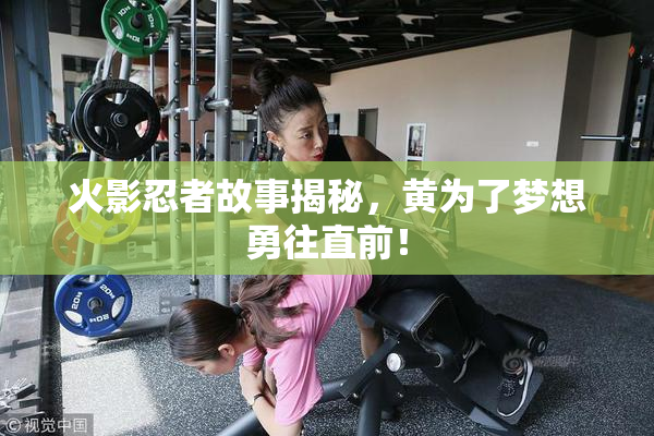 火影忍者故事揭秘，黄为了梦想勇往直前！