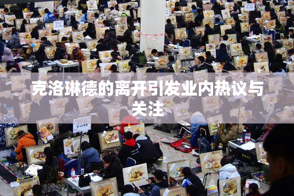 克洛琳德的离开引发业内热议与关注
